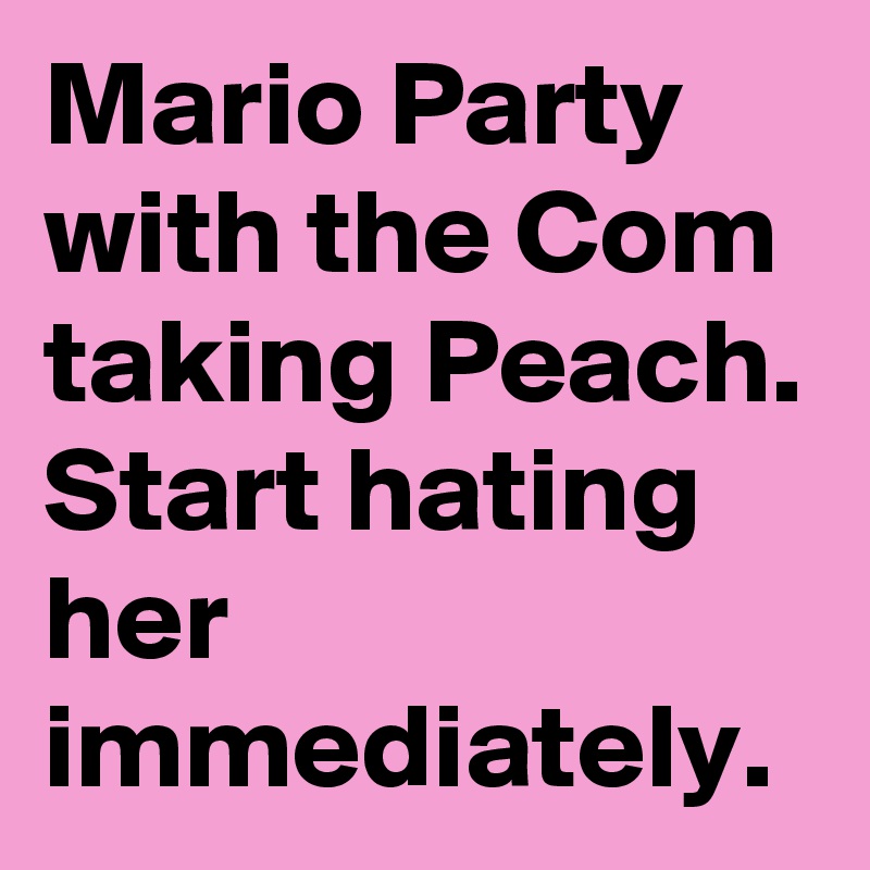 Mario Party with the Com taking Peach. 
Start hating her immediately.