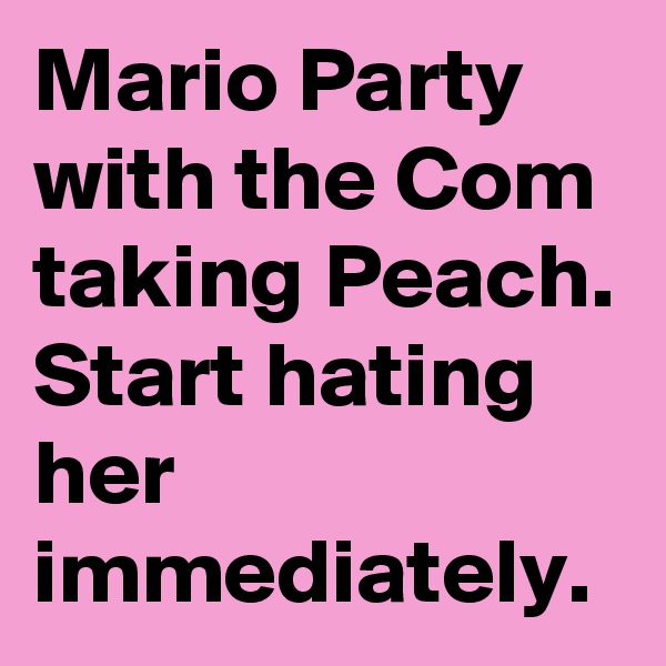 Mario Party with the Com taking Peach. 
Start hating her immediately.