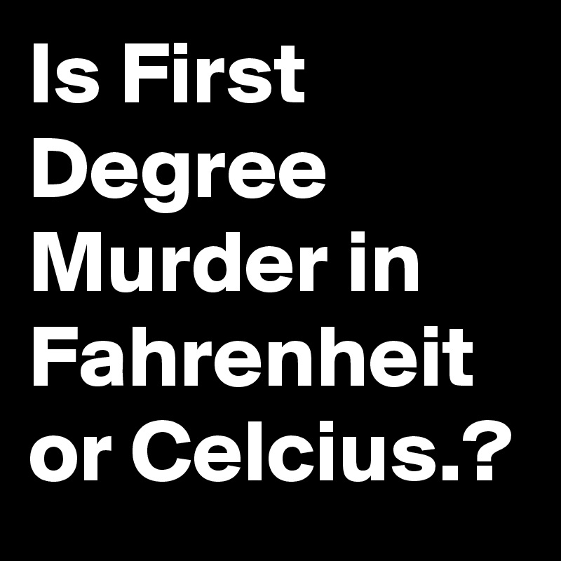 Is First Degree Murder in Fahrenheit or Celcius.?