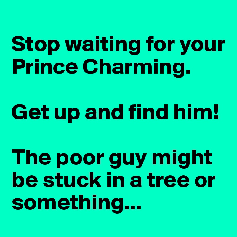 
Stop waiting for your Prince Charming.

Get up and find him!

The poor guy might be stuck in a tree or something...