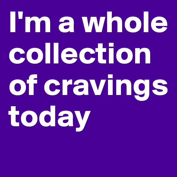 I'm a whole collection of cravings today