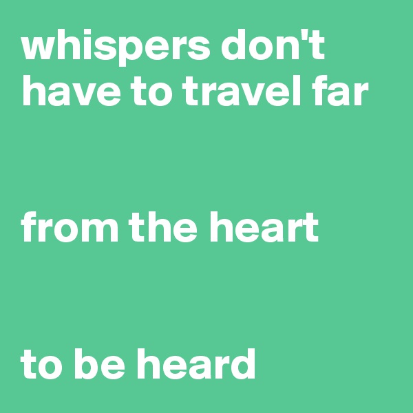 whispers don't have to travel far 


from the heart


to be heard