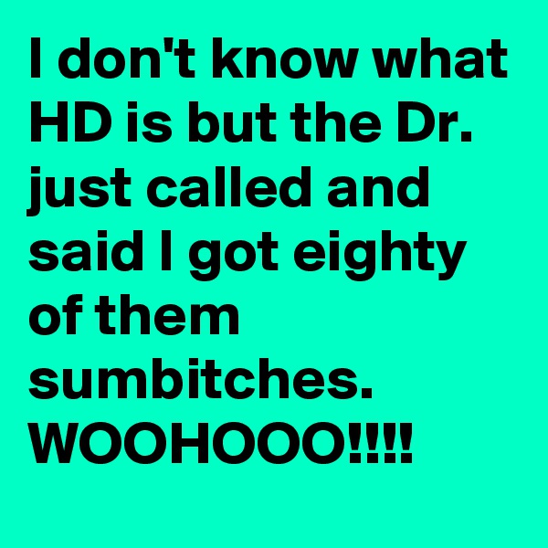 I don't know what HD is but the Dr. just called and said I got eighty of them sumbitches. WOOHOOO!!!!