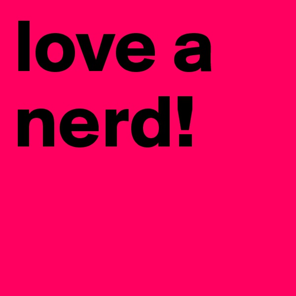love a nerd!