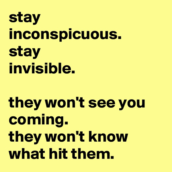 stay    inconspicuous.
stay
invisible.

they won't see you coming.
they won't know what hit them.