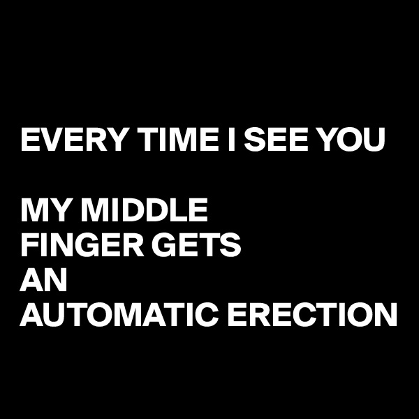 


EVERY TIME I SEE YOU 

MY MIDDLE 
FINGER GETS 
AN 
AUTOMATIC ERECTION
