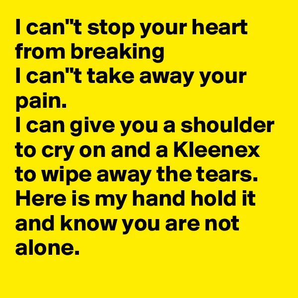 I can"t stop your heart from breaking
I can"t take away your pain.
I can give you a shoulder to cry on and a Kleenex to wipe away the tears.
Here is my hand hold it and know you are not alone.