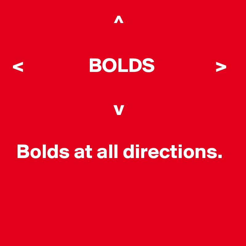                          ^

<                BOLDS               >

                         v

 Bolds at all directions.
        

