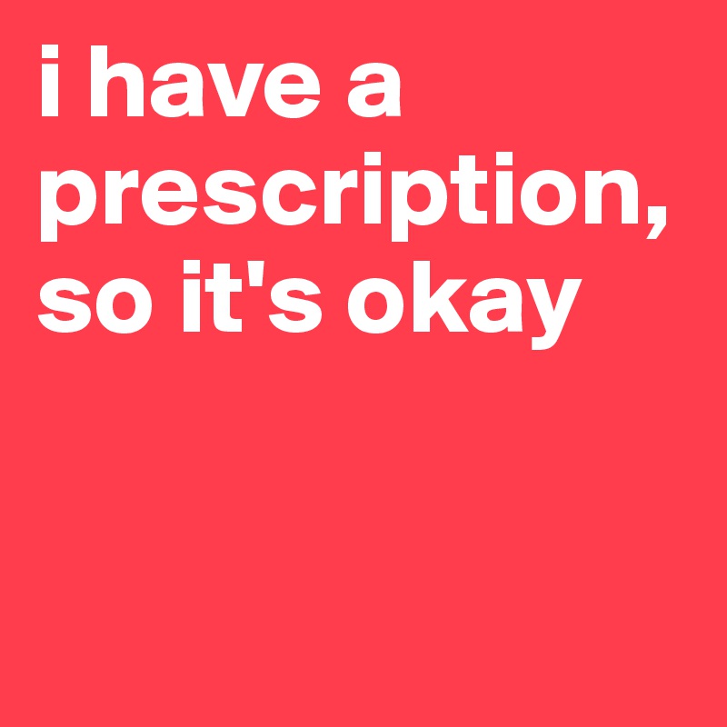 i have a prescription, so it's okay


