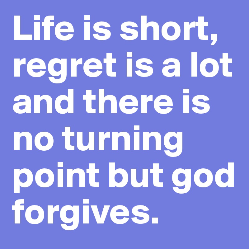 Life is short, regret is a lot and there is no turning point but god forgives.