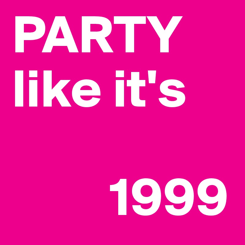 PARTY
like it's

         1999