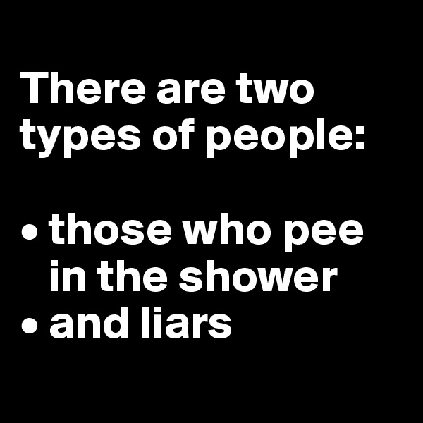 
There are two types of people:

• those who pee
   in the shower 
• and liars
