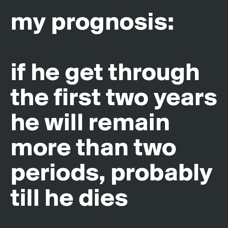 my prognosis:

if he get through the first two years
he will remain more than two periods, probably till he dies 