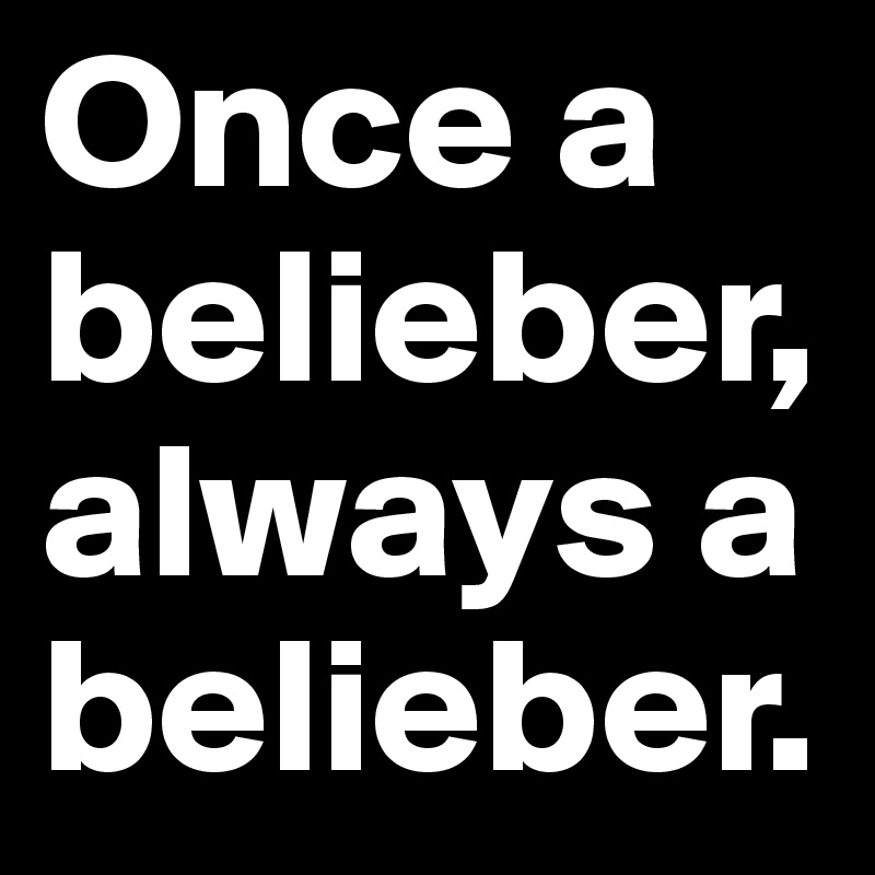 Once a belieber, always a belieber.