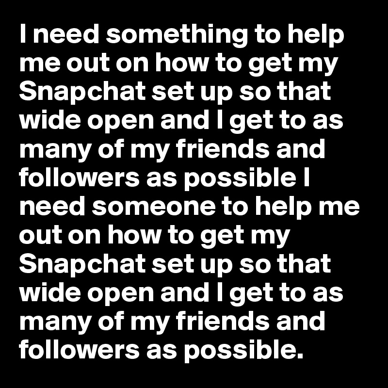 I need something to help me out on how to get my Snapchat set up so that wide open and I get to as many of my friends and followers as possible I need someone to help me out on how to get my Snapchat set up so that wide open and I get to as many of my friends and followers as possible.           