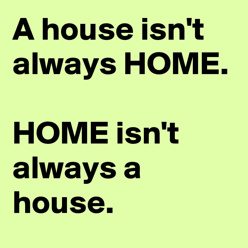 A house isn't always HOME.

HOME isn't always a house.