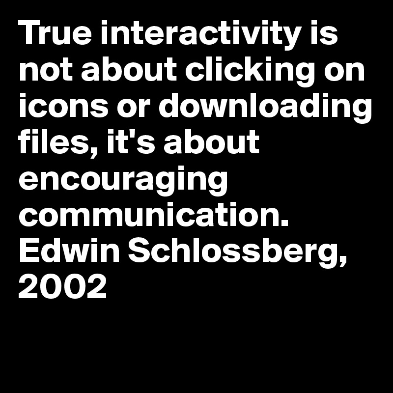 True interactivity is not about clicking on icons or downloading files, it's about encouraging communication.
Edwin Schlossberg, 2002
