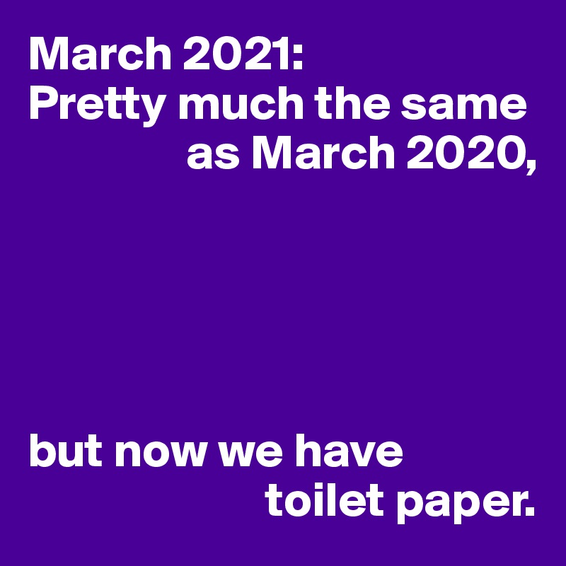 March 2021:
Pretty much the same
                as March 2020,





but now we have
                        toilet paper.