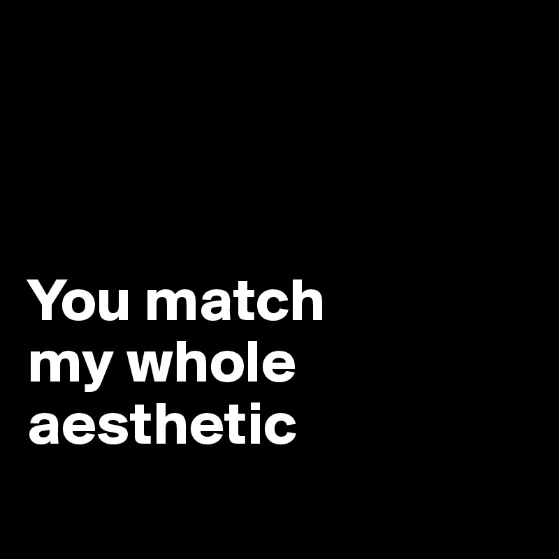



You match 
my whole
aesthetic
  