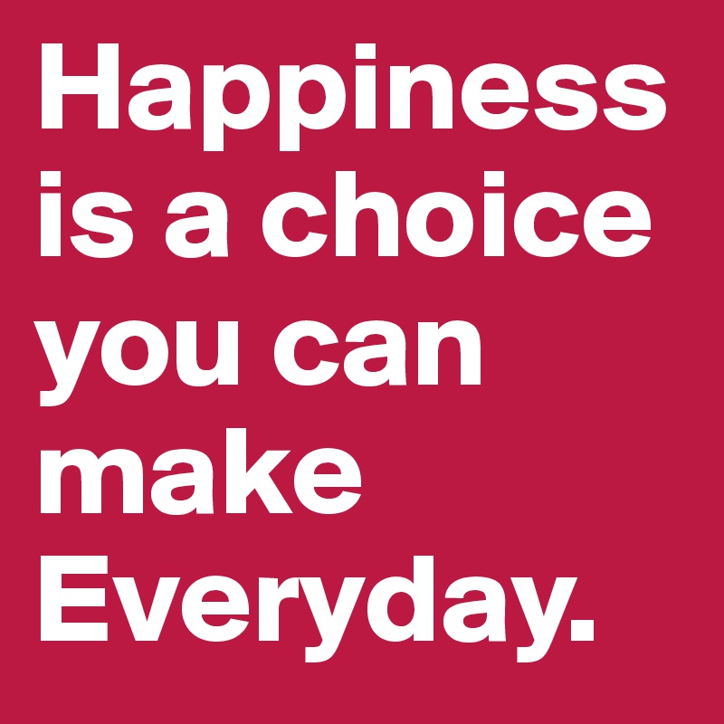 Happiness is a choice you can make Everyday.
