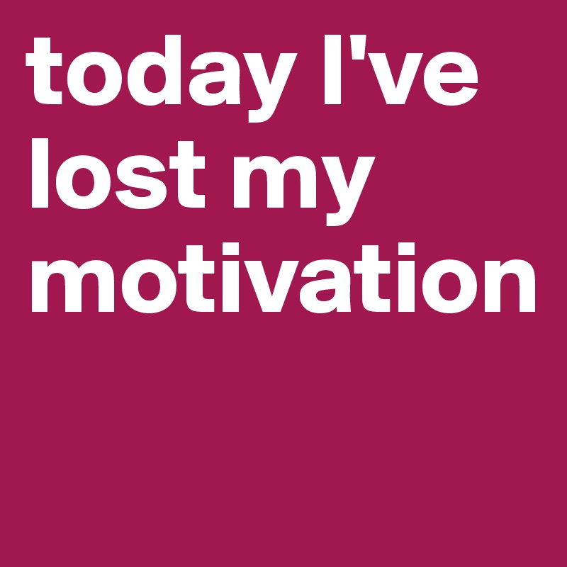 today I've lost my motivation 
