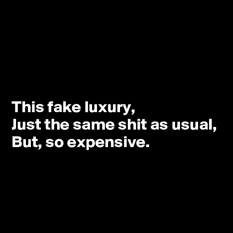 




This fake luxury,
Just the same shit as usual,
But, so expensive.



