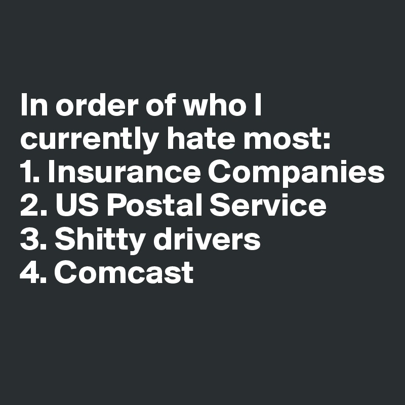 

In order of who I currently hate most:
1. Insurance Companies
2. US Postal Service
3. Shitty drivers
4. Comcast 

