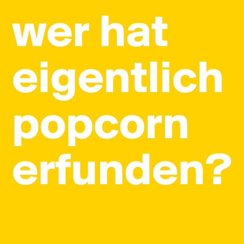 wer hat eigentlich popcorn erfunden?
