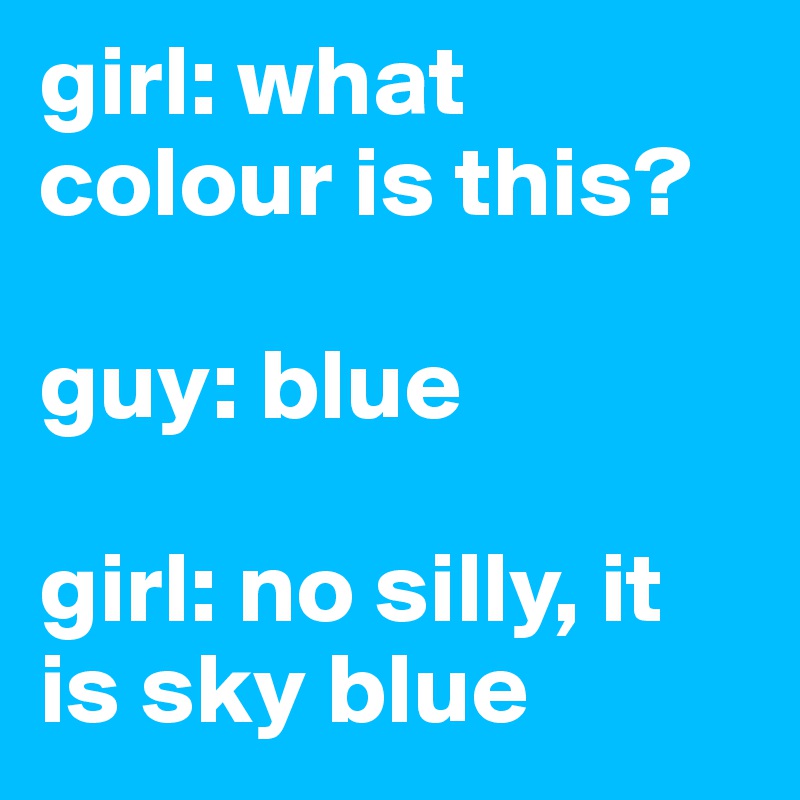 girl: what colour is this?

guy: blue

girl: no silly, it is sky blue