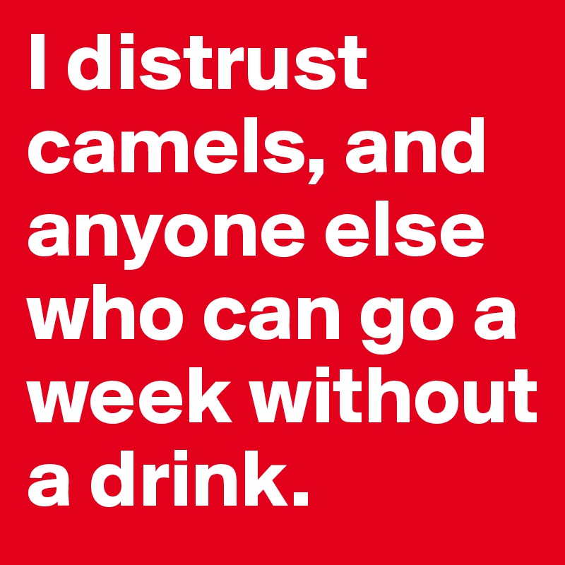 I distrust camels, and anyone else who can go a week without a drink. 