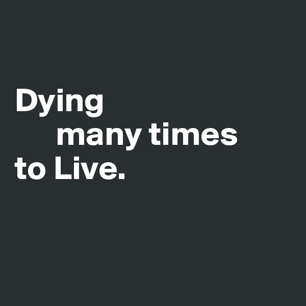 

Dying 
      many times 
to Live.


