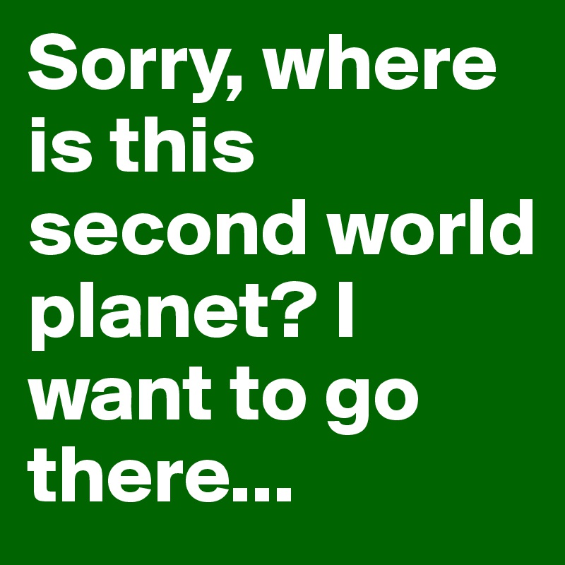 Sorry, where is this second world planet? I want to go there...
