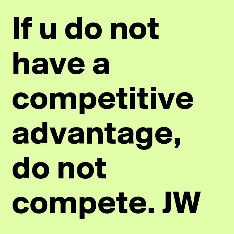 If u do not have a competitive advantage, do not compete. JW