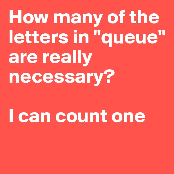 How many of the letters in "queue" are really necessary?

I can count one
