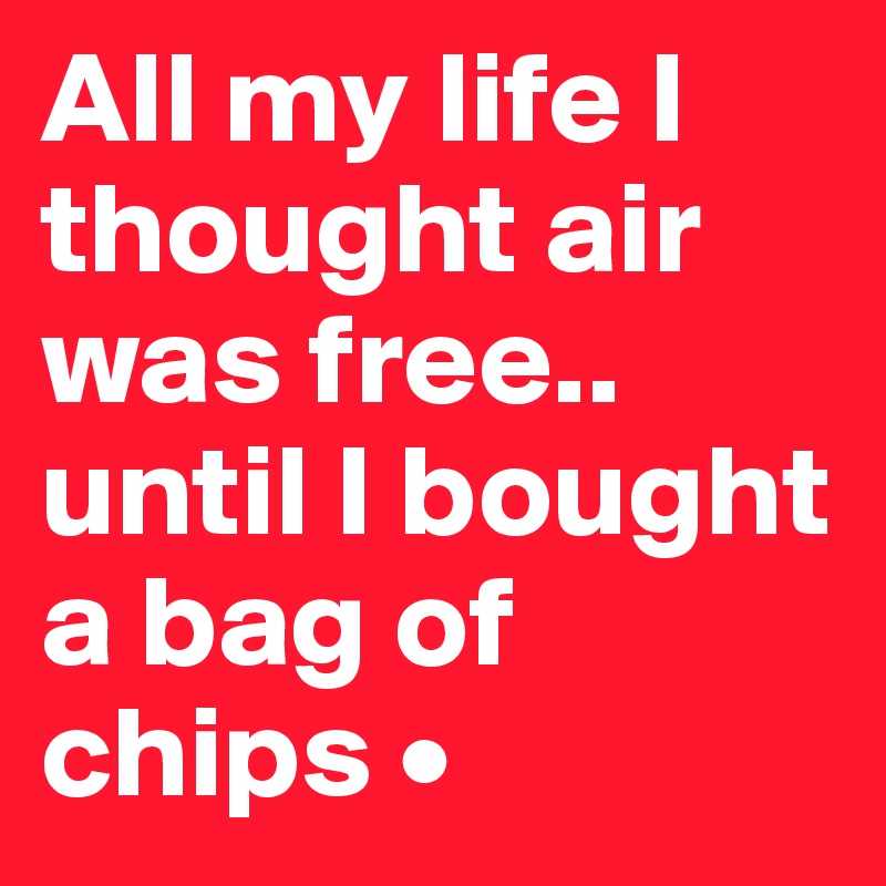 All my life I thought air was free..
until I bought a bag of chips •