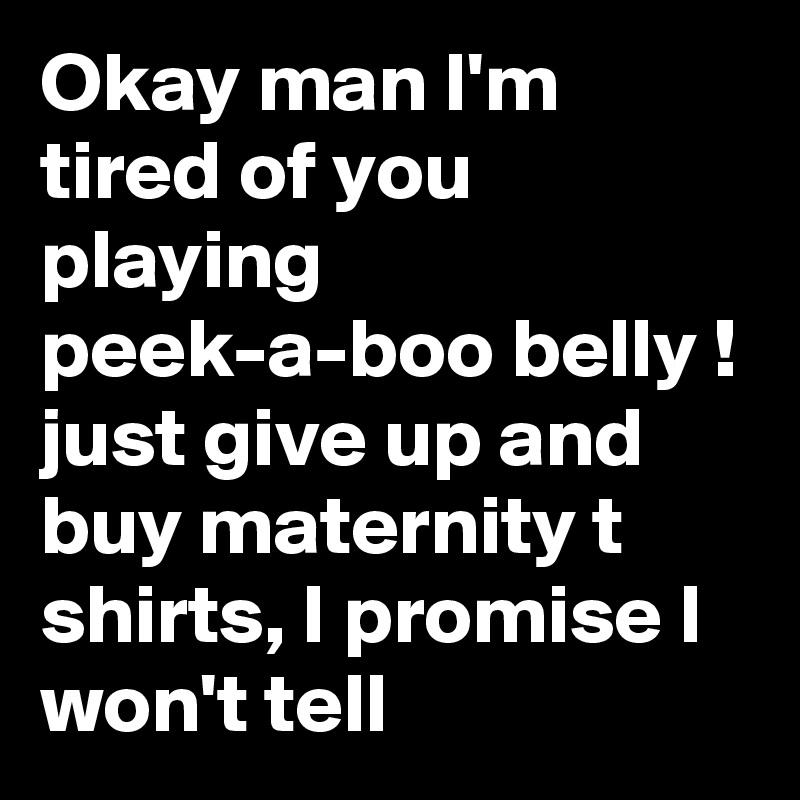 Okay man I'm tired of you playing peek-a-boo belly ! just give up and buy maternity t shirts, I promise I won't tell