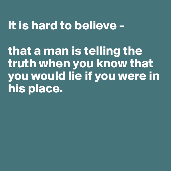
It is hard to believe - 

that a man is telling the truth when you know that you would lie if you were in his place.





