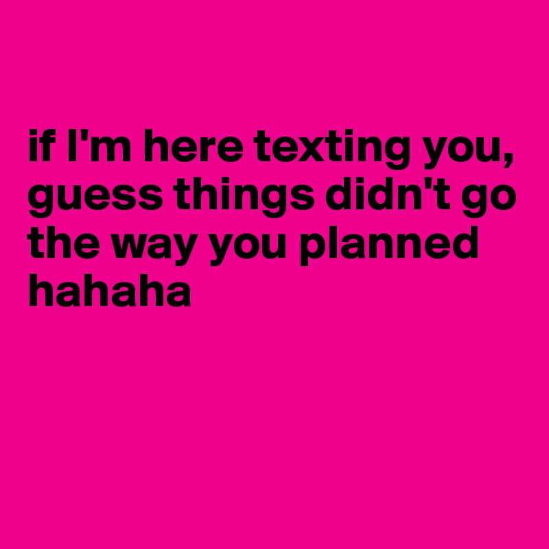 

if I'm here texting you, guess things didn't go the way you planned hahaha



