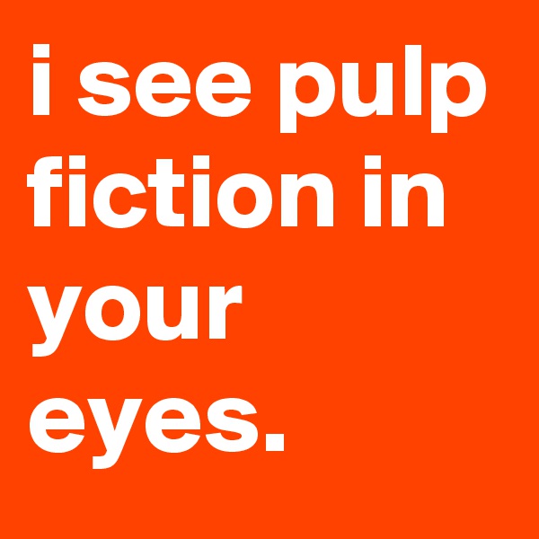 i see pulp fiction in your eyes.