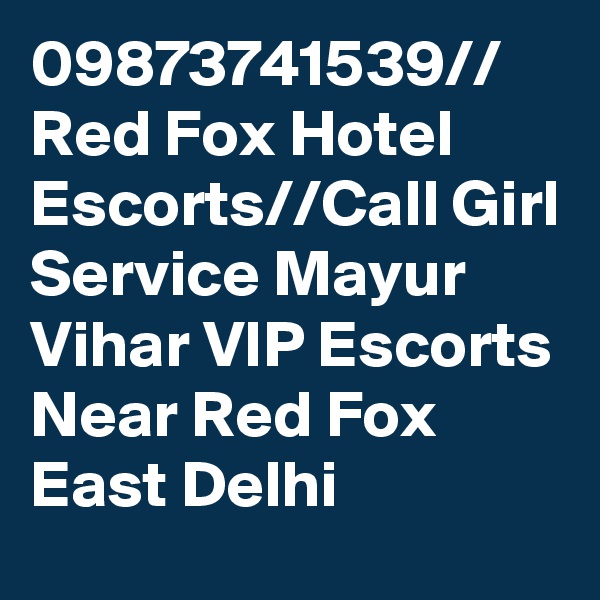 09873741539// Red Fox Hotel Escorts//Call Girl Service Mayur Vihar VIP Escorts Near Red Fox East Delhi