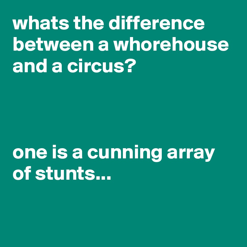 whats the difference between a whorehouse and a circus?



one is a cunning array of stunts...

