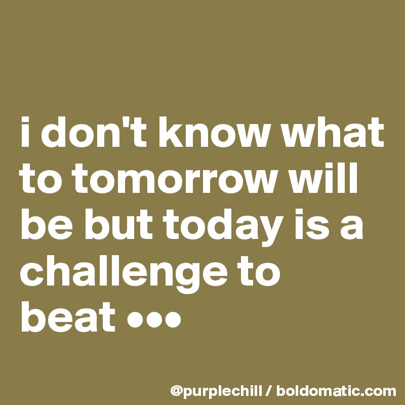 

i don't know what to tomorrow will be but today is a challenge to beat •••