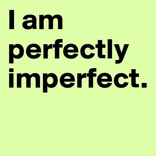 I am perfectly imperfect.
