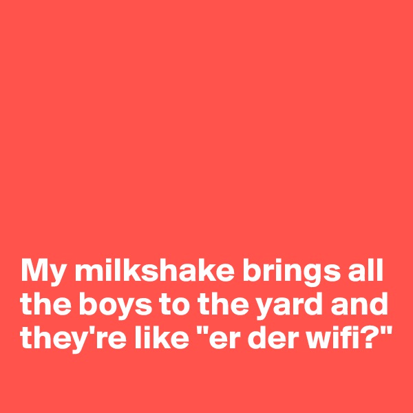






My milkshake brings all the boys to the yard and they're like "er der wifi?"