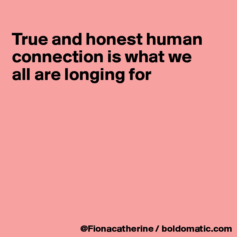 
True and honest human
connection is what we
all are longing for







