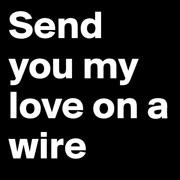 Send you my love on a wire