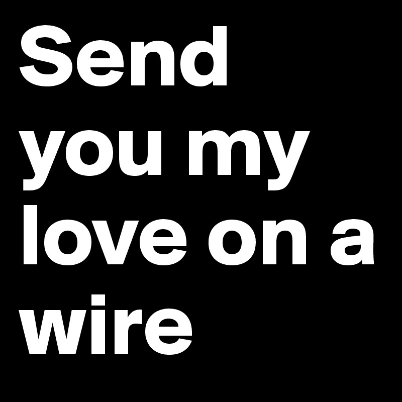 Send you my love on a wire
