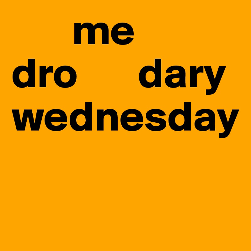        me
dro       dary 
wednesday

