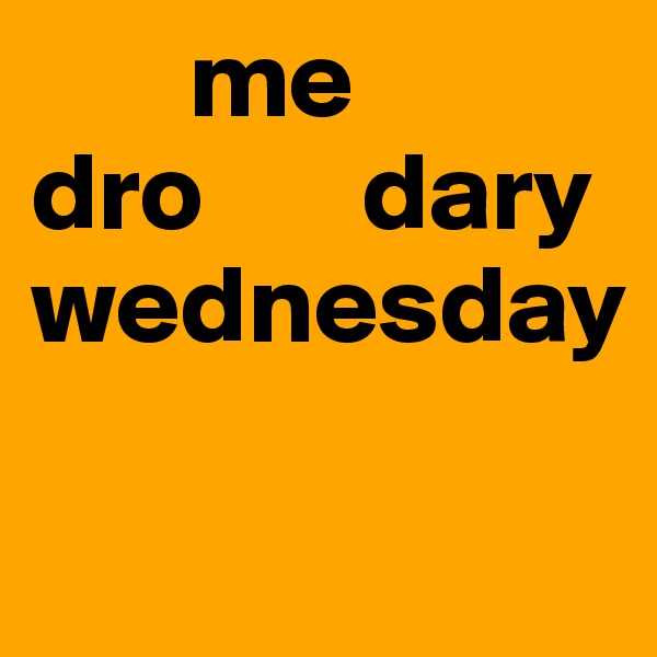        me
dro       dary 
wednesday


