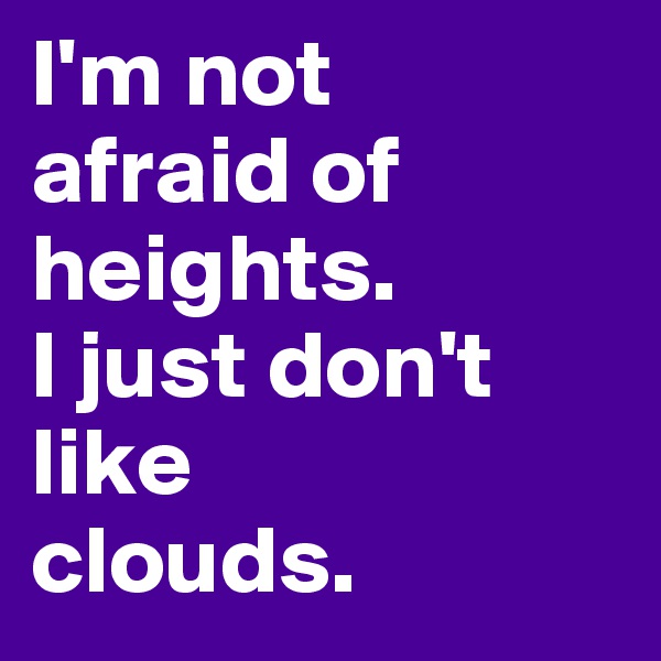 I'm not 
afraid of heights. 
I just don't like 
clouds.